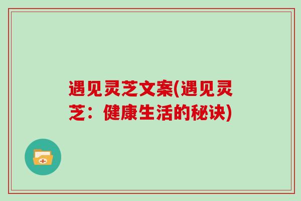 遇见灵芝文案(遇见灵芝：健康生活的秘诀)