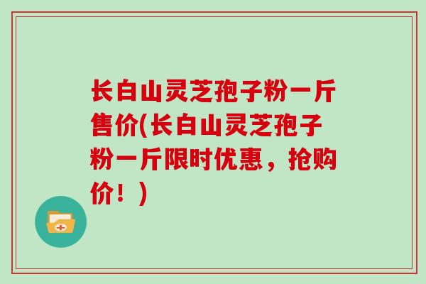 长白山灵芝孢子粉一斤售价(长白山灵芝孢子粉一斤限时优惠,抢购价!)-第1张图片-灵芝大师 长白山灵芝孢子粉一斤售价(长白山灵芝孢子粉一斤限时优惠,抢购价!)-第1张图片-灵芝大师
