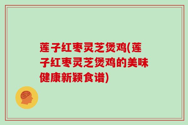 莲子红枣灵芝煲鸡(莲子红枣灵芝煲鸡的美味健康新颖食谱)