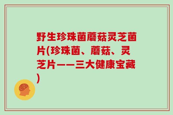 野生珍珠菌蘑菇灵芝菌片(珍珠菌、蘑菇、灵芝片——三大健康宝藏)