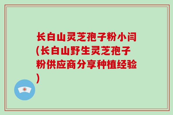 长白山灵芝孢子粉小闫(长白山野生灵芝孢子粉供应商分享种植经验)