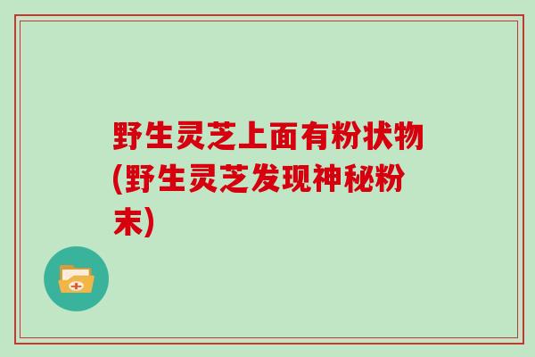 野生灵芝上面有粉状物(野生灵芝发现神秘粉末)