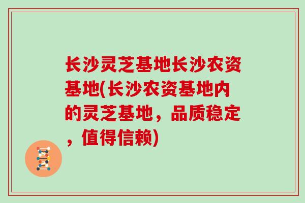 长沙灵芝基地长沙农资基地(长沙农资基地内的灵芝基地，品质稳定，值得信赖)