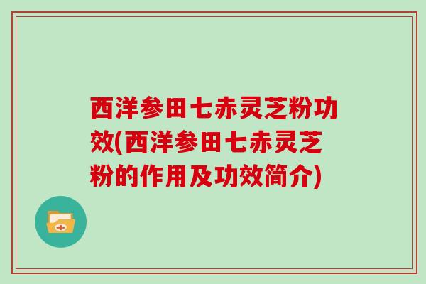 西洋参田七赤灵芝粉功效(西洋参田七赤灵芝粉的作用及功效简介)-第1张图片-灵芝大师 西洋参田七赤灵芝粉功效(西洋参田七赤灵芝粉的作用及功效简介)-第1张图片-灵芝大师