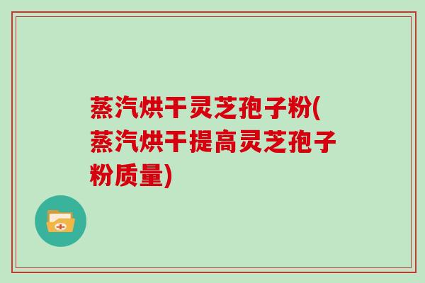 蒸汽烘干灵芝孢子粉(蒸汽烘干提高灵芝孢子粉质量)