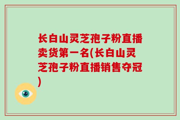 长白山灵芝孢子粉直播卖货第一名(长白山灵芝孢子粉直播销售夺冠)