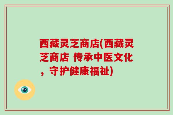 西藏灵芝商店(西藏灵芝商店 传承中医文化，守护健康福祉)