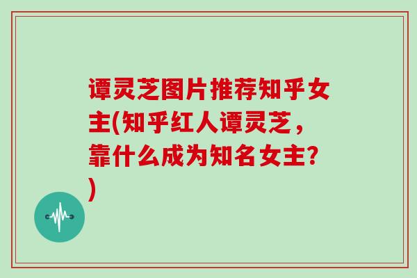 谭灵芝图片推荐知乎女主(知乎红人谭灵芝,靠什么成为知名女主?)-第1张图片-灵芝大师 谭灵芝图片推荐知乎女主(知乎红人谭灵芝,靠什么成为知名女主?)-第1张图片-灵芝大师