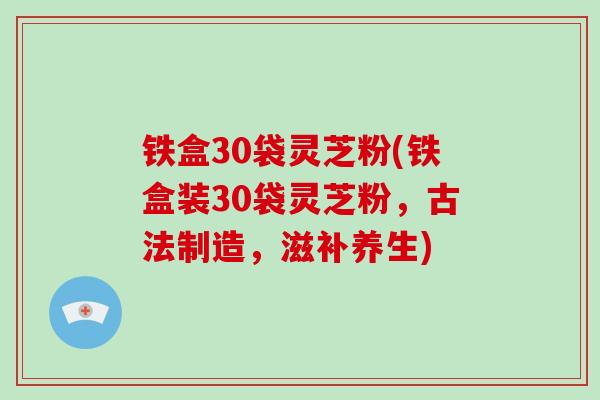 铁盒30袋灵芝粉(铁盒装30袋灵芝粉,古法制造,滋补养生)-第1张图片-灵芝大师 铁盒30袋灵芝粉(铁盒装30袋灵芝粉,古法制造,滋补养生)-第1张图片-灵芝大师
