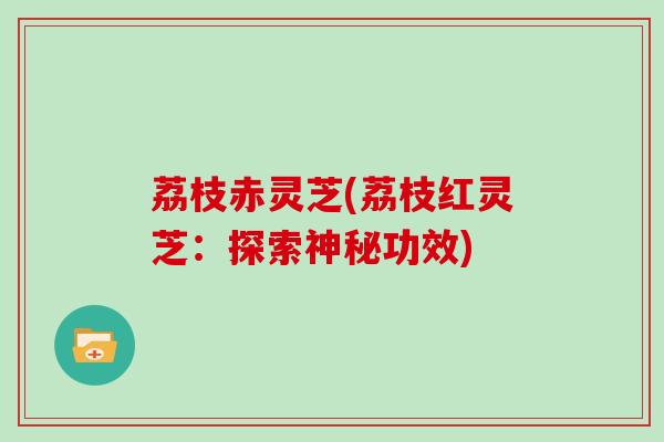 荔枝赤灵芝(荔枝红灵芝：探索神秘功效)