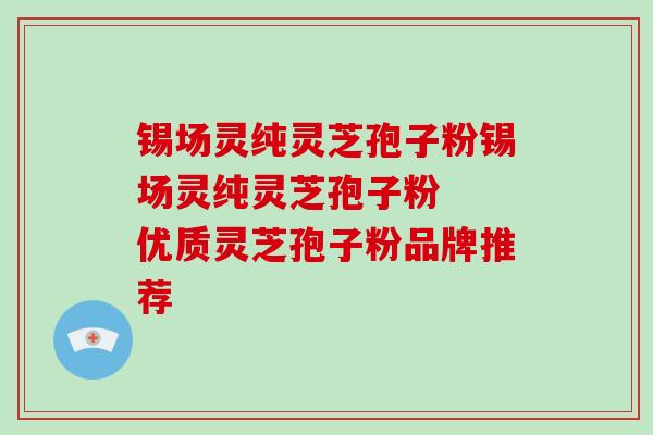 锡场灵纯灵芝孢子粉锡场灵纯灵芝孢子粉  优质灵芝孢子粉品牌推荐