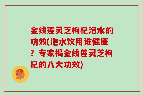 金线莲灵芝枸杞泡水的功效(泡水饮用谁健康？专家揭金线莲灵芝枸杞的八大功效)