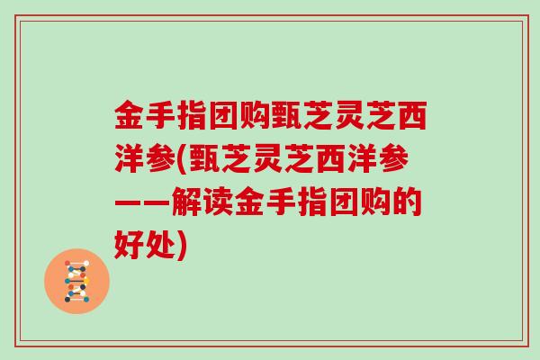 金手指团购甄芝灵芝西洋参(甄芝灵芝西洋参——解读金手指团购的好处)-第1张图片-灵芝大师 金手指团购甄芝灵芝西洋参(甄芝灵芝西洋参——解读金手指团购的好处)-第1张图片-灵芝大师