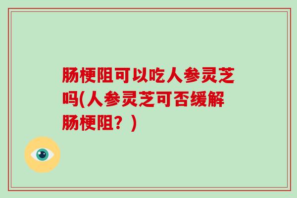 肠梗阻可以吃人参灵芝吗(人参灵芝可否缓解肠梗阻?)-第1张图片-灵芝大师 肠梗阻可以吃人参灵芝吗(人参灵芝可否缓解肠梗阻?)-第1张图片-灵芝大师