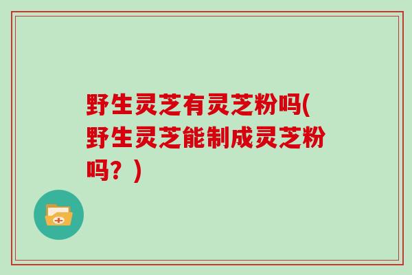 野生灵芝有灵芝粉吗(野生灵芝能制成灵芝粉吗?)-第1张图片-灵芝大师 野生灵芝有灵芝粉吗(野生灵芝能制成灵芝粉吗?)-第1张图片-灵芝大师