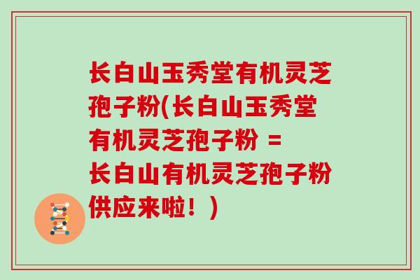 长白山玉秀堂有机灵芝孢子粉(长白山玉秀堂有机灵芝孢子粉 = 长白山有机灵芝孢子粉供应来啦!)-第1张图片-灵芝大师 长白山玉秀堂有机灵芝孢子粉(长白山玉秀堂有机灵芝孢子粉 = 长白山有机灵芝孢子粉供应来啦!)-第1张图片-灵芝大师