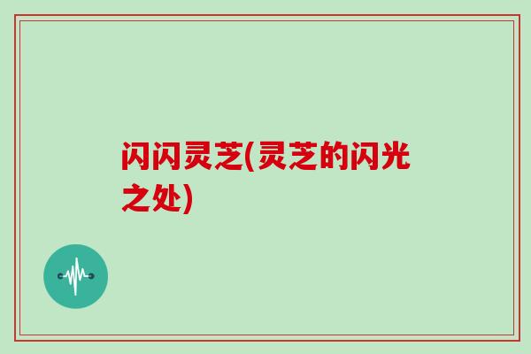 闪闪灵芝(灵芝的闪光之处)-第1张图片-灵芝大师 闪闪灵芝(灵芝的闪光之处)-第1张图片-灵芝大师