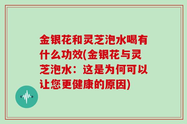 金银花和灵芝泡水喝有什么功效(金银花与灵芝泡水：这是为何可以让您更健康的原因)