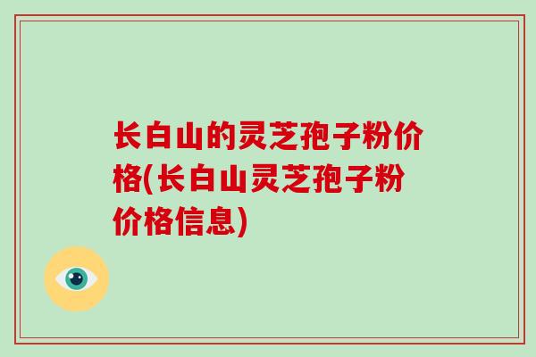 长白山的灵芝孢子粉价格(长白山灵芝孢子粉价格信息)