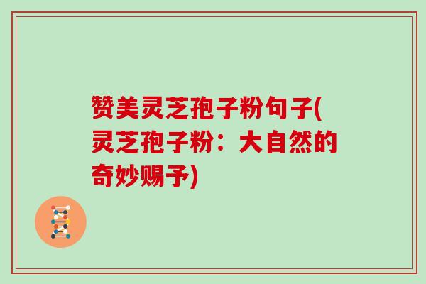 赞美灵芝孢子粉句子(灵芝孢子粉:大自然的奇妙赐予)-第1张图片-灵芝大师 赞美灵芝孢子粉句子(灵芝孢子粉:大自然的奇妙赐予)-第1张图片-灵芝大师