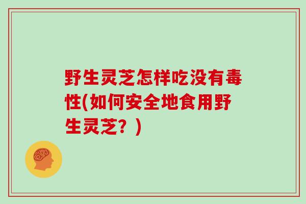 野生灵芝怎样吃没有毒性(如何安全地食用野生灵芝？)