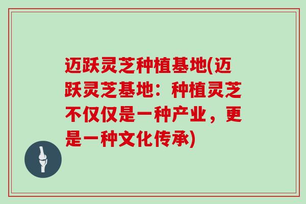 迈跃灵芝种植基地(迈跃灵芝基地：种植灵芝不仅仅是一种产业，更是一种文化传承)