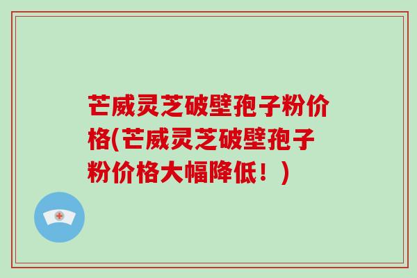 芒威灵芝破壁孢子粉价格(芒威灵芝破壁孢子粉价格大幅降低!)-第1张图片-灵芝大师 芒威灵芝破壁孢子粉价格(芒威灵芝破壁孢子粉价格大幅降低!)-第1张图片-灵芝大师
