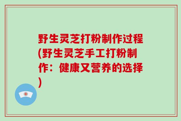 野生灵芝打粉制作过程(野生灵芝手工打粉制作:健康又营养的选择)-第1张图片-灵芝大师 野生灵芝打粉制作过程(野生灵芝手工打粉制作:健康又营养的选择)-第1张图片-灵芝大师