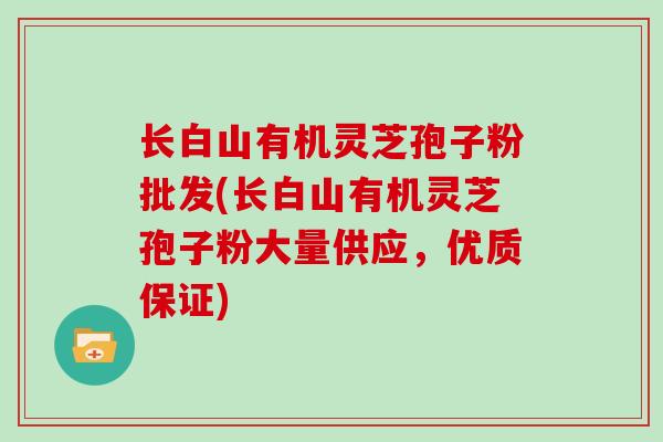 长白山有机灵芝孢子粉批发(长白山有机灵芝孢子粉大量供应，优质保证)