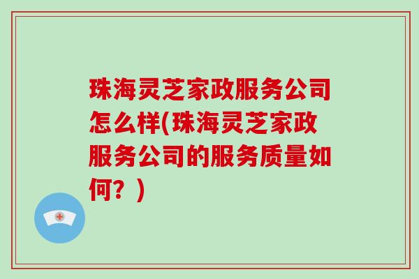 珠海灵芝家政服务公司怎么样(珠海灵芝家政服务公司的服务质量如何？)