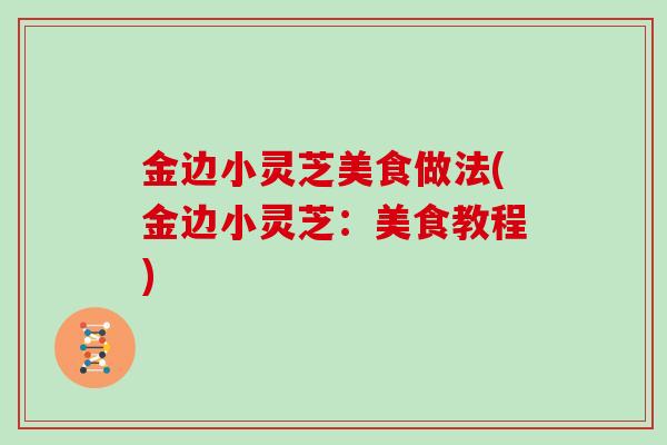 金边小灵芝美食做法(金边小灵芝:美食教程)-第1张图片-灵芝大师 金边小灵芝美食做法(金边小灵芝:美食教程)-第1张图片-灵芝大师