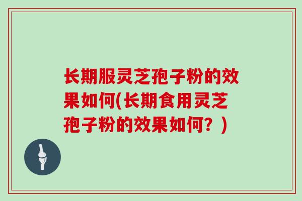 长期服灵芝孢子粉的效果如何(长期食用灵芝孢子粉的效果如何？)