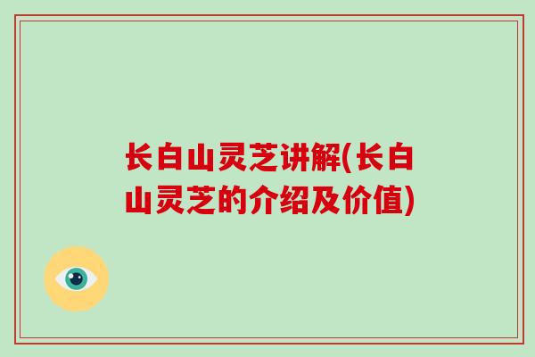 长白山灵芝讲解(长白山灵芝的介绍及价值)