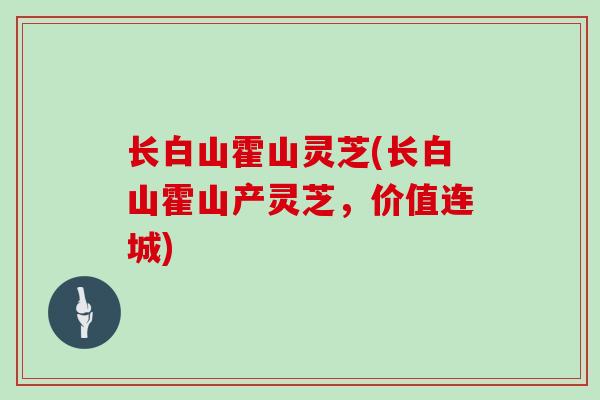 长白山霍山灵芝(长白山霍山产灵芝，价值连城)