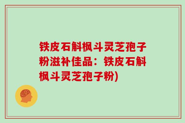 铁皮石斛枫斗灵芝孢子粉滋补佳品:铁皮石斛枫斗灵芝孢子粉)-第1张图片-灵芝大师 铁皮石斛枫斗灵芝孢子粉滋补佳品:铁皮石斛枫斗灵芝孢子粉)-第1张图片-灵芝大师