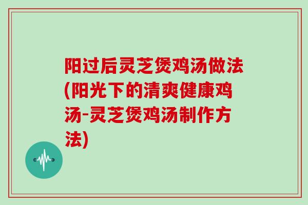 阳过后灵芝煲鸡汤做法(阳光下的清爽健康鸡汤-灵芝煲鸡汤制作方法)