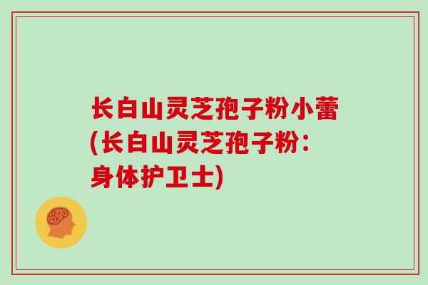 长白山灵芝孢子粉小蕾(长白山灵芝孢子粉：身体护卫士)-第1张图片-灵芝大师