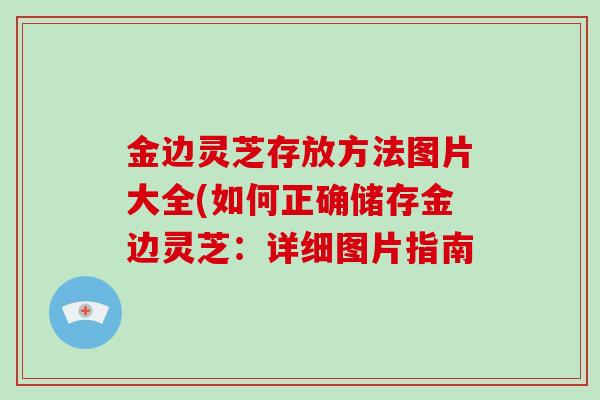 金边灵芝存放方法图片大全(如何正确储存金边灵芝：详细图片指南