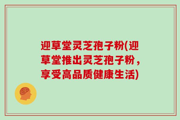 迎草堂灵芝孢子粉(迎草堂推出灵芝孢子粉，享受高品质健康生活)