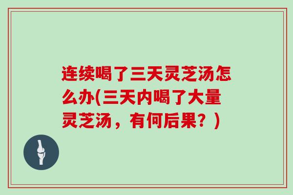 连续喝了三天灵芝汤怎么办(三天内喝了大量灵芝汤,有何后果?)-第1张图片-灵芝大师 连续喝了三天灵芝汤怎么办(三天内喝了大量灵芝汤,有何后果?)-第1张图片-灵芝大师