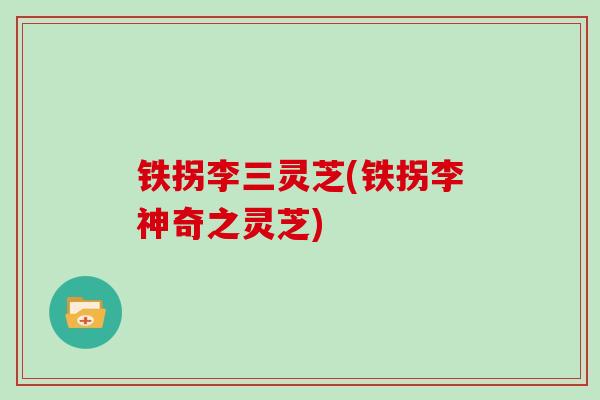 铁拐李三灵芝(铁拐李神奇之灵芝)