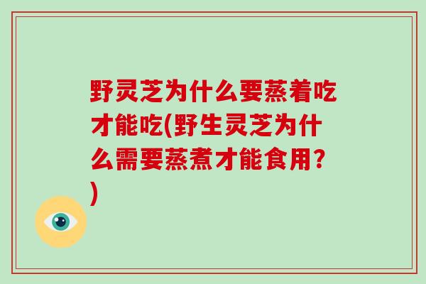 野灵芝为什么要蒸着吃才能吃(野生灵芝为什么需要蒸煮才能食用?)-第1张图片-灵芝大师 野灵芝为什么要蒸着吃才能吃(野生灵芝为什么需要蒸煮才能食用?)-第1张图片-灵芝大师