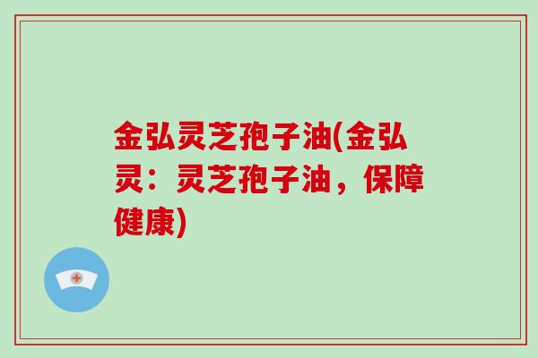 金弘灵芝孢子油(金弘灵:灵芝孢子油,保障健康)-第1张图片-灵芝大师 金弘灵芝孢子油(金弘灵:灵芝孢子油,保障健康)-第1张图片-灵芝大师