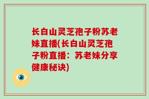 长白山灵芝孢子粉苏老妹直播(长白山灵芝孢子粉直播:苏老妹分享健康秘诀)-第1张图片-灵芝大师 长白山灵芝孢子粉苏老妹直播(长白山灵芝孢子粉直播:苏老妹分享健康秘诀)-第1张图片-灵芝大师