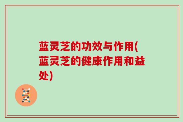 蓝灵芝的功效与作用(蓝灵芝的健康作用和益处)