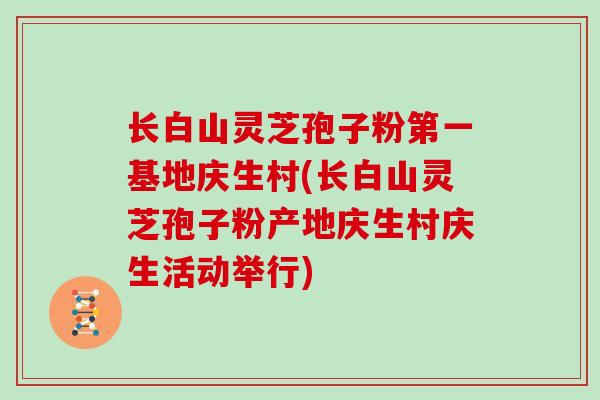 长白山灵芝孢子粉第一基地庆生村(长白山灵芝孢子粉产地庆生村庆生活动举行)