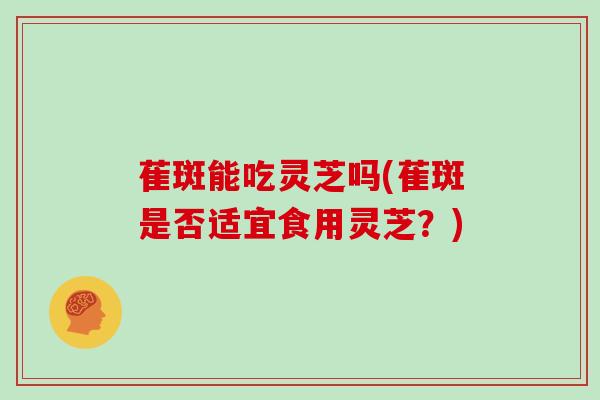 萑斑能吃灵芝吗(萑斑是否适宜食用灵芝？)