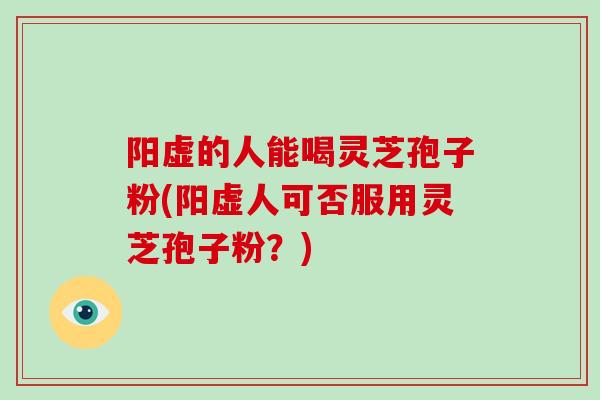 阳虚的人能喝灵芝孢子粉(阳虚人可否服用灵芝孢子粉？)