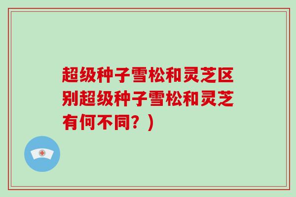 超级种子雪松和灵芝区别超级种子雪松和灵芝有何不同？)