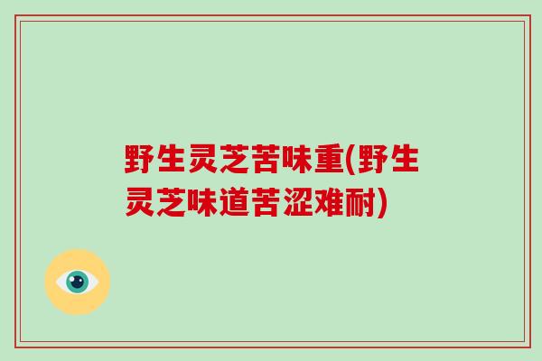 野生灵芝苦味重(野生灵芝味道苦涩难耐)-第1张图片-灵芝大师 野生灵芝苦味重(野生灵芝味道苦涩难耐)-第1张图片-灵芝大师